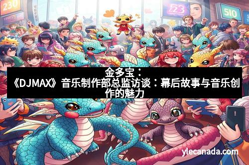 金多宝：《DJMAX》音乐制作部总监访谈：幕后故事与音乐创作的魅力