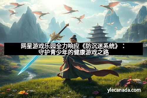 网星游戏乐园全力响应《防沉迷系统》：守护青少年的健康游戏之路