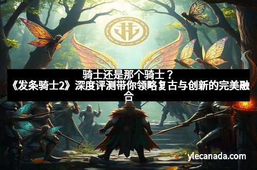 骑士还是那个骑士？《发条骑士2》深度评测带你领略复古与创新的完美融合